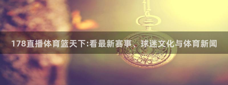 178直播体育篮天下:看最新赛事、球迷文化与体育新闻