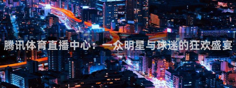 腾讯体育直播中心：一众明星与球迷的狂欢盛宴