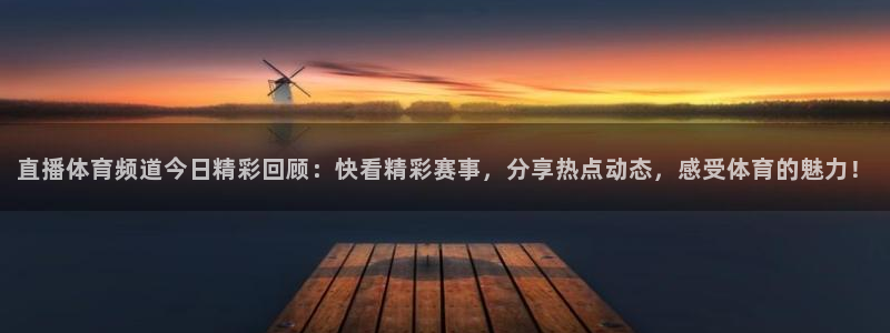 直播体育频道今日精彩回顾：快看精彩赛事，分享热点动态，感受体育的魅力！