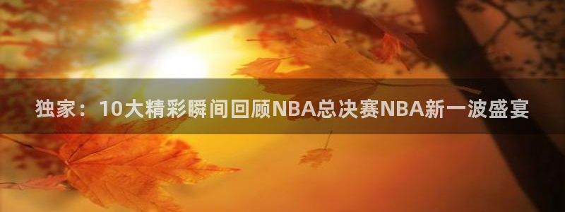 独家：10大精彩瞬间回顾NBA总决赛NBA新一波盛宴