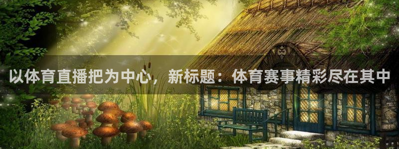 以体育直播把为中心，新标题：体育赛事精彩尽在其中