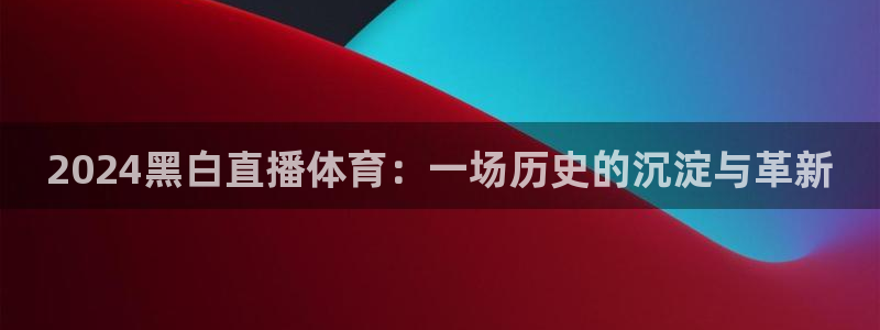 2024黑白直播体育：一场历史的沉淀与革新