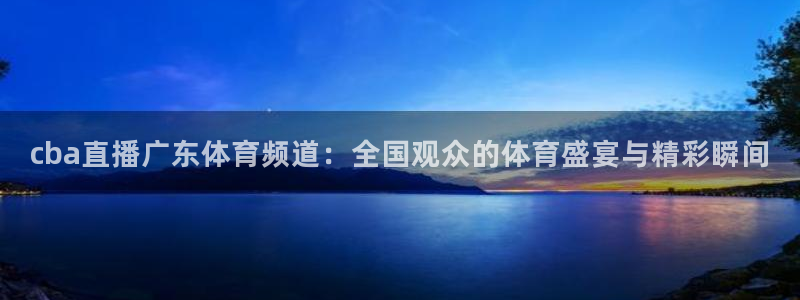 cba直播广东体育频道：全国观众的体育盛宴与精彩瞬间