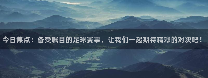 今日焦点：备受瞩目的足球赛事，让我们一起期待精彩的对决吧！