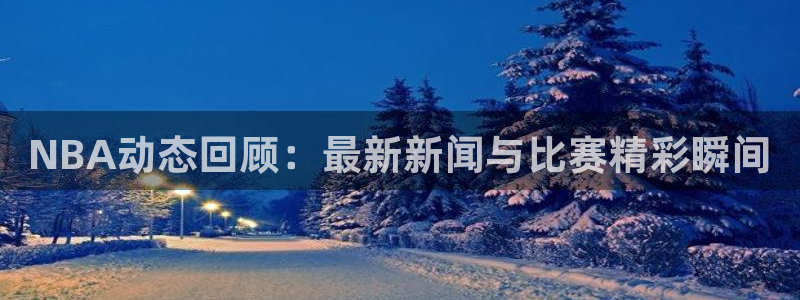NBA动态回顾：最新新闻与比赛精彩瞬间
