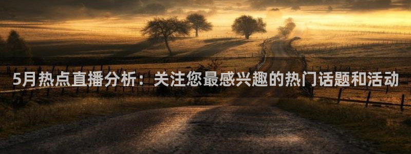 5月热点直播分析：关注您最感兴趣的热门话题和活动