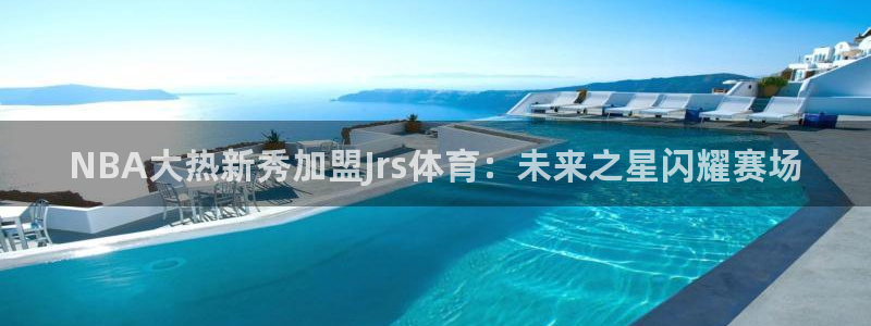 NBA大热新秀加盟Jrs体育：未来之星闪耀赛场