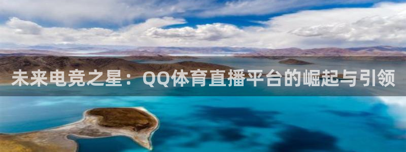 未来电竞之星：QQ体育直播平台的崛起与引领