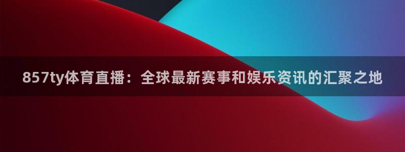 857ty体育直播：全球最新赛事和娱乐资讯的汇聚之地