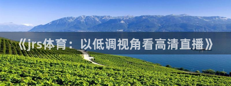 《jrs体育：以低调视角看高清直播》