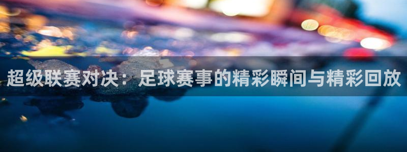 超级联赛对决：足球赛事的精彩瞬间与精彩回放