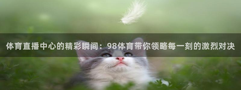 体育直播中心的精彩瞬间：98体育带你领略每一刻的激烈对决