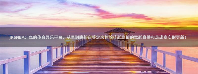 JRSNBA：您的体育娱乐平台，从早到晚都在等您来体验精彩绝伦的竞彩直播和足球赛实时更新！
